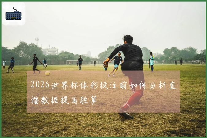2026世界杯体彩投注前如何分析直播数据提高胜算