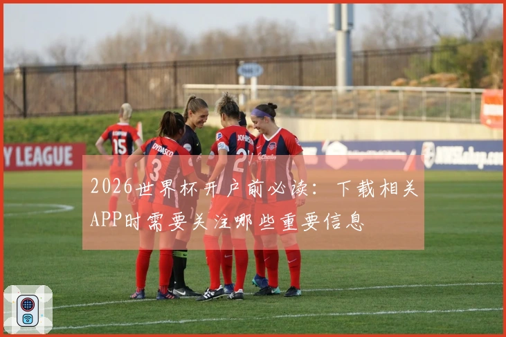 2026世界杯开户前必读：下载相关APP时需要关注哪些重要信息