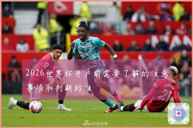 2026世界杯开户前需要了解的注意事项和判断标准