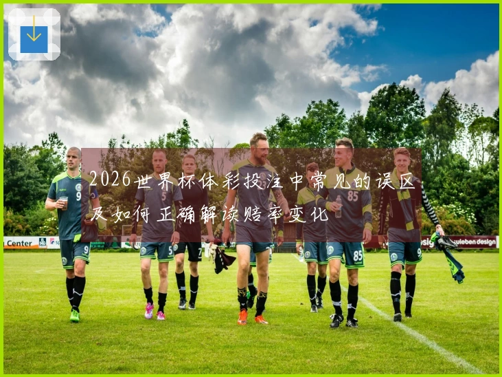 2026世界杯体彩投注中常见的误区及如何正确解读赔率变化