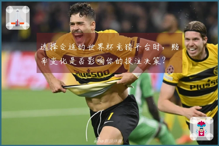 选择合适的世界杯竞猜平台时，赔率变化是否影响你的投注决策？