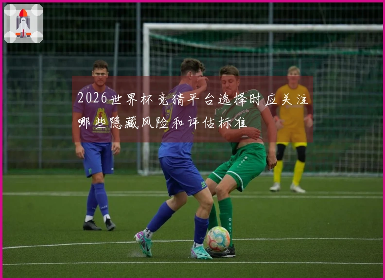 2026世界杯竞猜平台选择时应关注哪些隐藏风险和评估标准