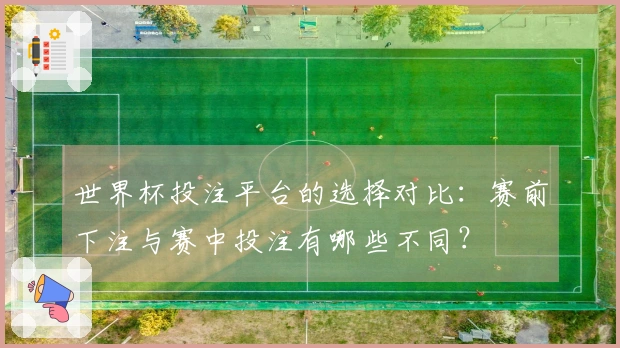 世界杯投注平台的选择对比：赛前下注与赛中投注有哪些不同？