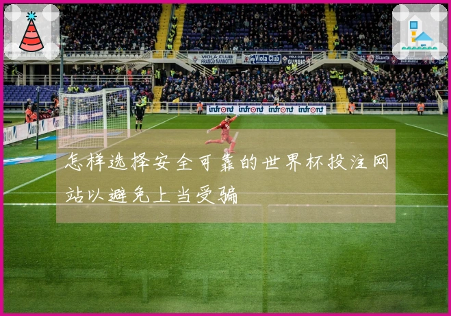 怎样选择安全可靠的世界杯投注网站以避免上当受骗