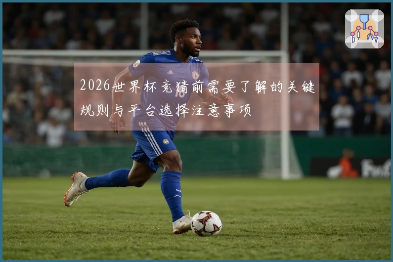 2026世界杯竞猜前需要了解的关键规则与平台选择注意事项