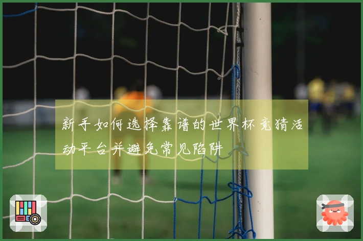 新手如何选择靠谱的世界杯竞猜活动平台并避免常见陷阱