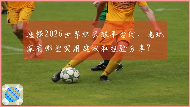 选择2026世界杯买球平台时，老玩家有哪些实用建议和经验分享？
