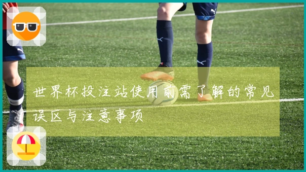 世界杯投注站使用前需了解的常见误区与注意事项