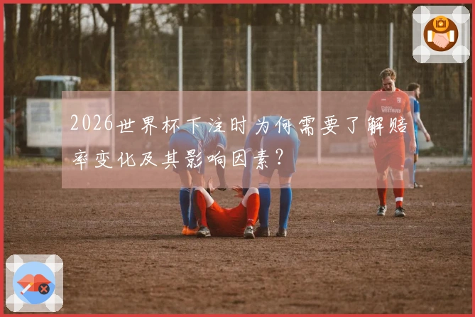 2026世界杯下注时为何需要了解赔率变化及其影响因素?