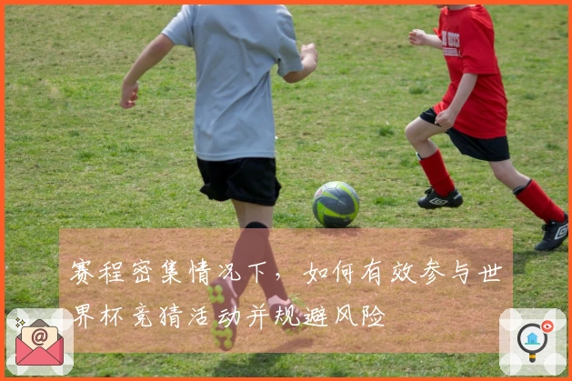 赛程密集情况下，如何有效参与世界杯竞猜活动并规避风险