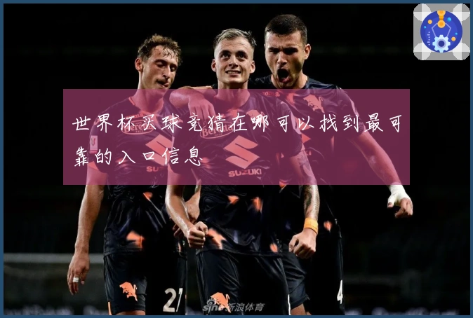 世界杯买球竞猜在哪可以找到最可靠的入口信息