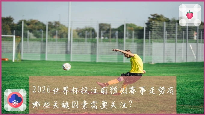 2026世界杯投注前预测赛事走势有哪些关键因素需要关注？