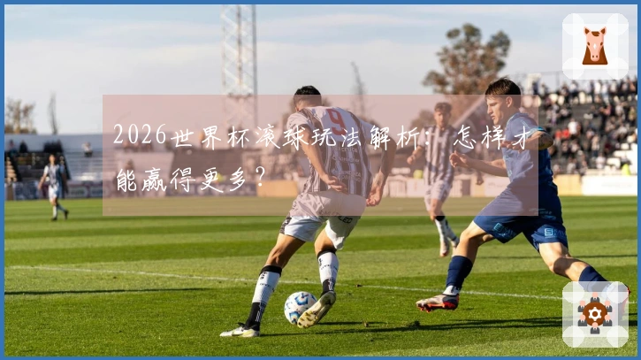 2026世界杯滚球玩法解析：怎样才能赢得更多？