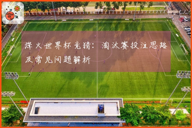 烽火世界杯竞猜：淘汰赛投注思路及常见问题解析