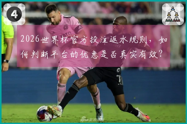 2026世界杯官方投注返水规则，如何判断平台的优惠是否真实有效？