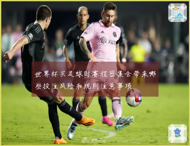 世界杯买足球时赛程密集会带来哪些投注风险和规则注意事项