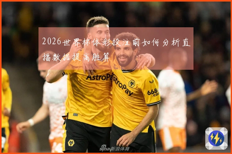 2026世界杯体彩投注前如何分析直播数据提高胜算