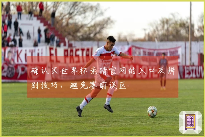确认买世界杯竞猜官网的入口及辨别技巧，避免赛前误区