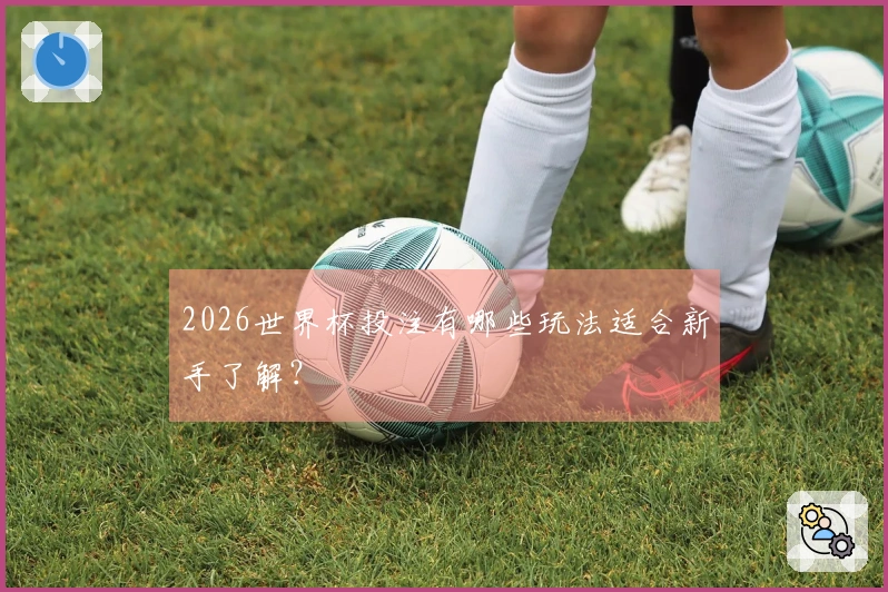2026世界杯投注有哪些玩法适合新手了解？
