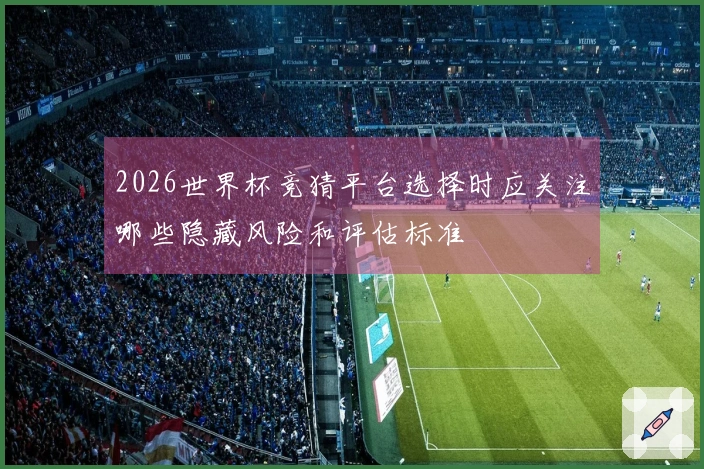 2026世界杯竞猜平台选择时应关注哪些隐藏风险和评估标准