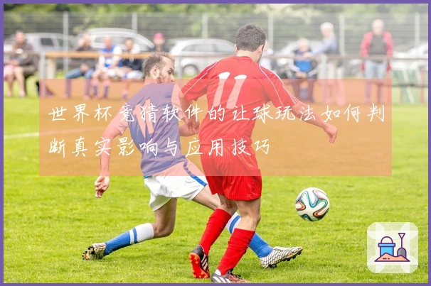 世界杯竞猜软件的让球玩法如何判断真实影响与应用技巧