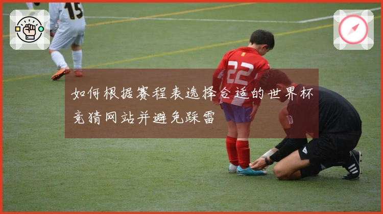 如何根据赛程表选择合适的世界杯竞猜网站并避免踩雷