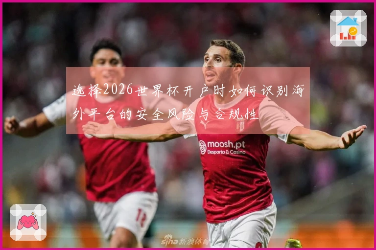 选择2026世界杯开户时如何识别海外平台的安全风险与合规性