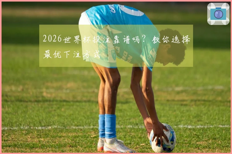 2026世界杯投注靠谱吗？教你选择最优下注方式