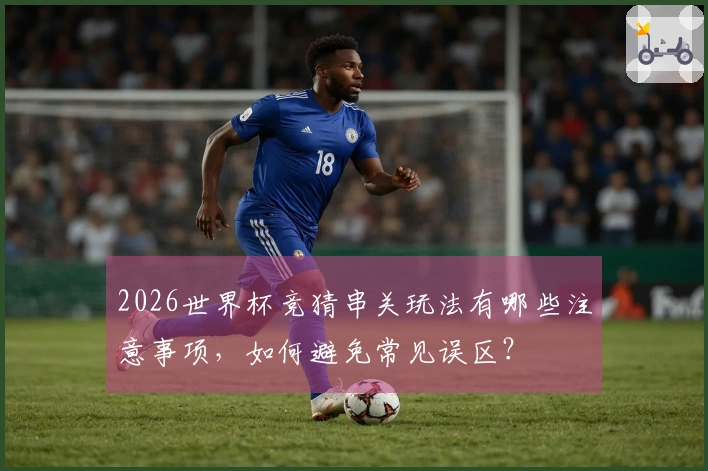 2026世界杯竞猜串关玩法有哪些注意事项，如何避免常见误区？