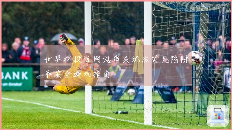 世界杯投注网站串关玩法常见陷阱和安全避坑指南