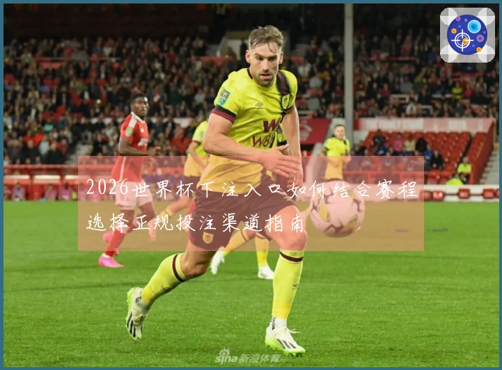 2026世界杯下注入口如何结合赛程选择正规投注渠道指南