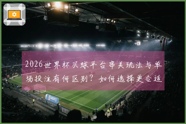 2026世界杯买球平台串关玩法与单场投注有何区别？如何选择更合适的下注方式？