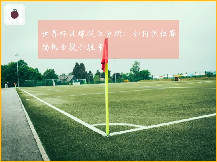 世界杯让球投注分析：如何抓住赛场机会提升胜率