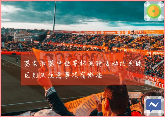 赛前和赛中世界杯竞猜活动的关键区别及注意事项有哪些