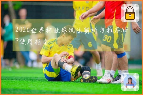 2026世界杯让球玩法解析与推荐APP使用指南