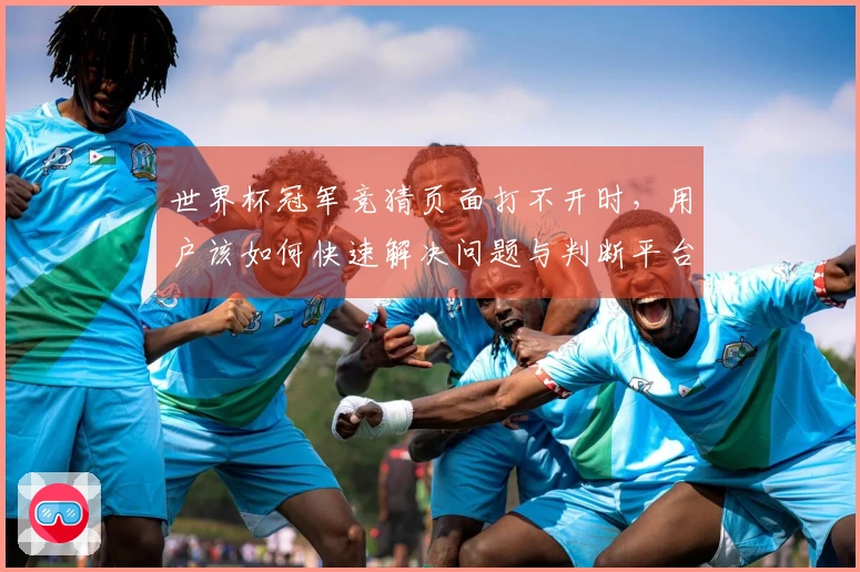 世界杯冠军竞猜页面打不开时，用户该如何快速解决问题与判断平台安全？