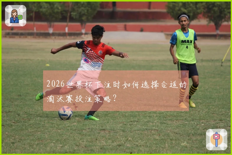 2026世界杯下注时如何选择合适的淘汰赛投注策略？
