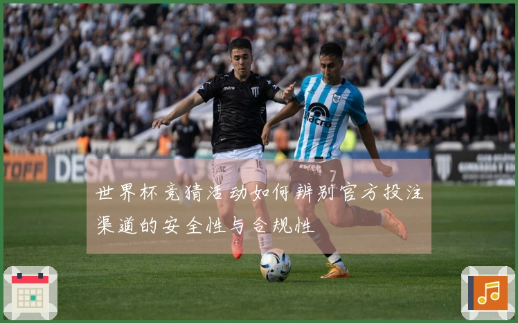 世界杯竞猜活动如何辨别官方投注渠道的安全性与合规性