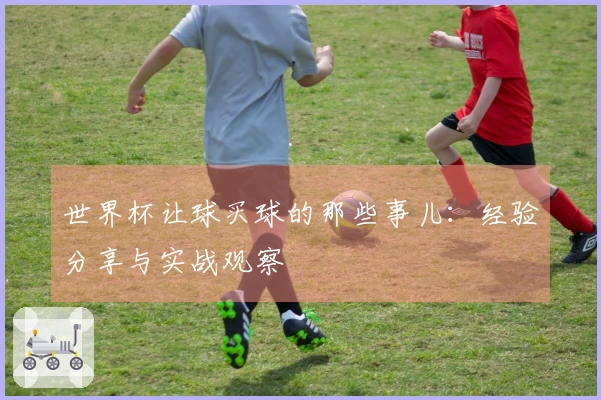 世界杯让球买球的那些事儿：经验分享与实战观察