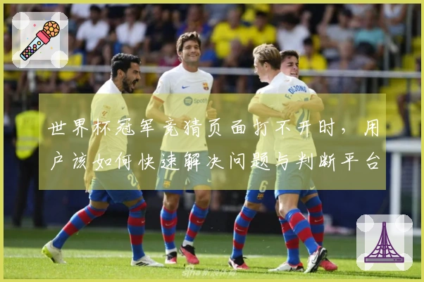 世界杯冠军竞猜页面打不开时，用户该如何快速解决问题与判断平台安全？