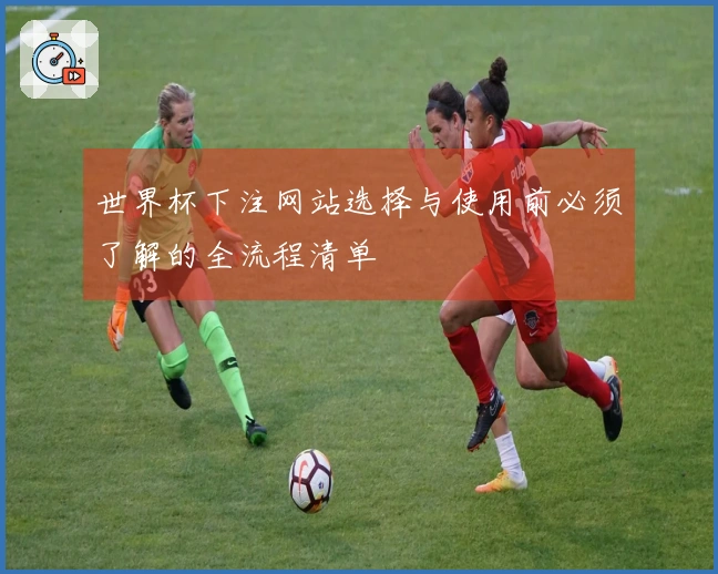 世界杯下注网站选择与使用前必须了解的全流程清单