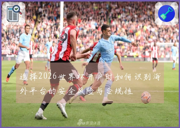 选择2026世界杯开户时如何识别海外平台的安全风险与合规性