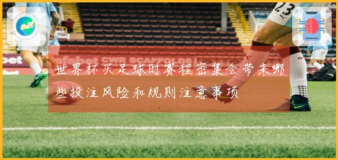 世界杯买足球时赛程密集会带来哪些投注风险和规则注意事项