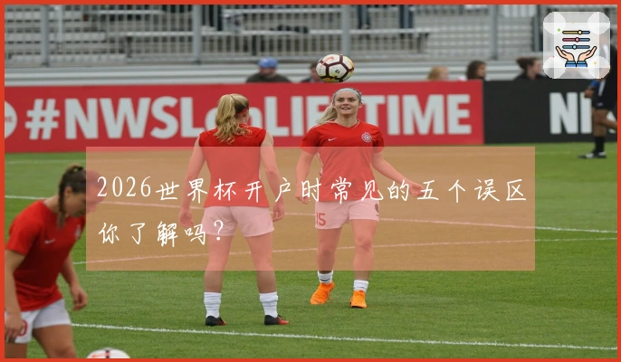 2026世界杯开户时常见的五个误区你了解吗？
