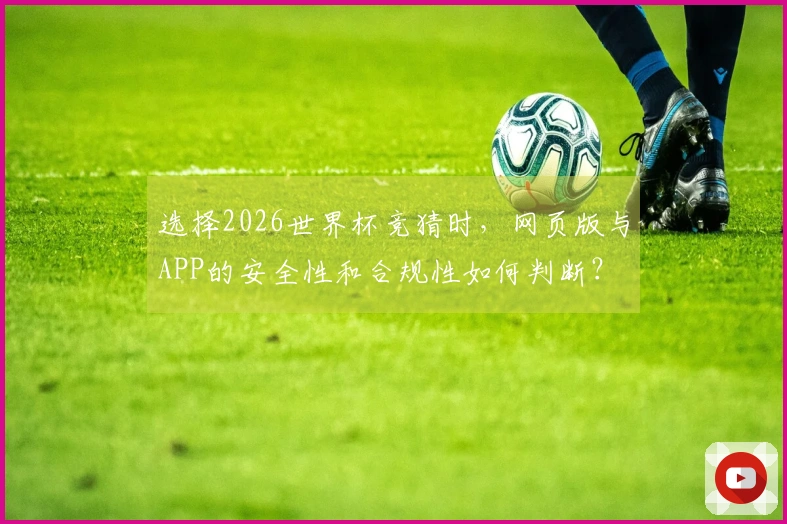 选择2026世界杯竞猜时，网页版与APP的安全性和合规性如何判断？
