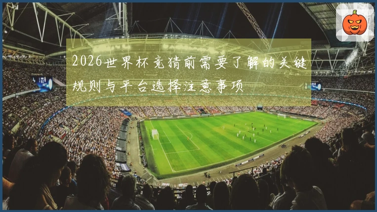 2026世界杯竞猜前需要了解的关键规则与平台选择注意事项