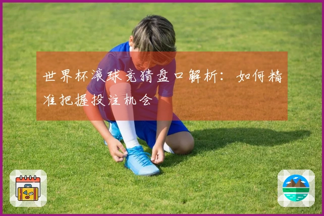 世界杯滚球竞猜盘口解析：如何精准把握投注机会