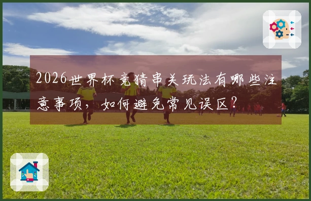 2026世界杯竞猜串关玩法有哪些注意事项，如何避免常见误区？