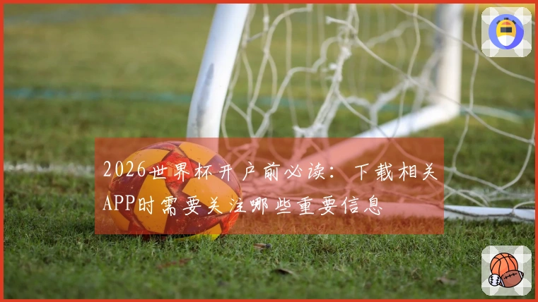 2026世界杯开户前必读：下载相关APP时需要关注哪些重要信息