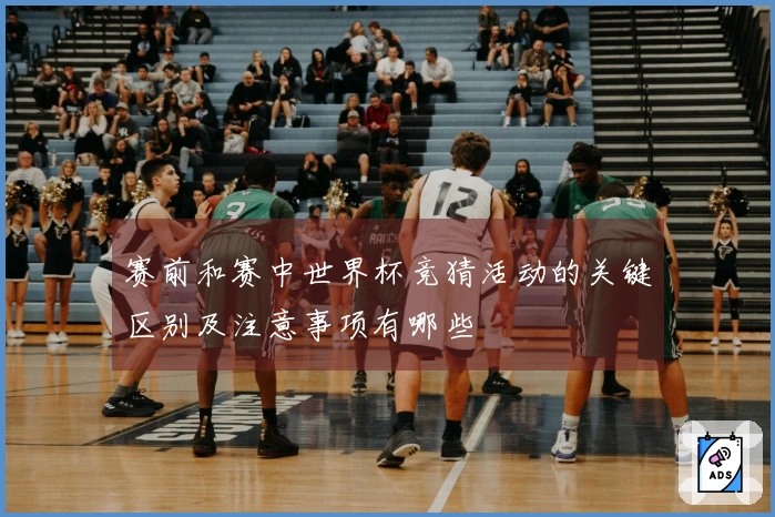 赛前和赛中世界杯竞猜活动的关键区别及注意事项有哪些